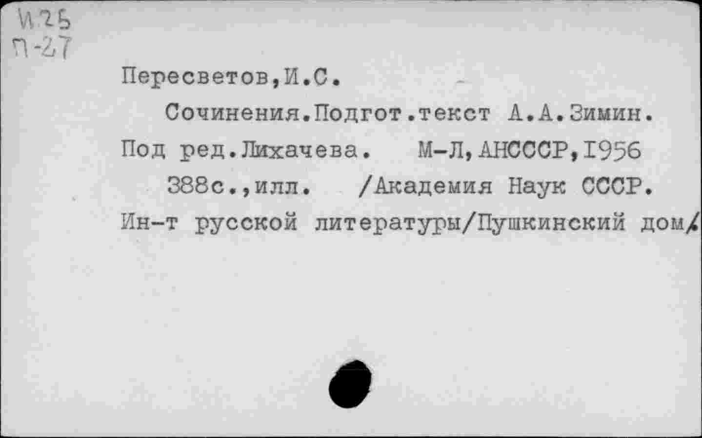 ﻿Пересветов,И.С.
Сочинения.Подгот.текст А.А.Зимин.
Под ред.Лихачева. М-Л,АНСССР,1956 388с.,илл. /Академия Наук СССР.
Ин-т русской литературы/Пушкинский дом/